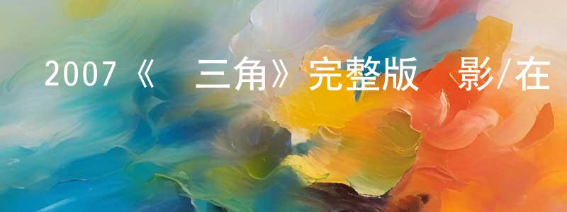 蔡淑芹的動漫綜藝大全,2007《鐵三角》完整版電影/在線觀看/百度云-美劇天堂